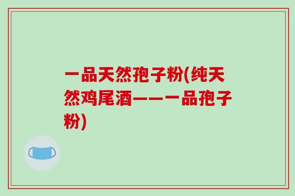 一品天然孢子粉(纯天然鸡尾酒——一品孢子粉)