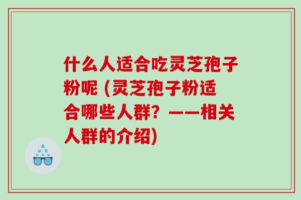 什么人适合吃灵芝孢子粉呢 (灵芝孢子粉适合哪些人群？——相关人群的介绍)