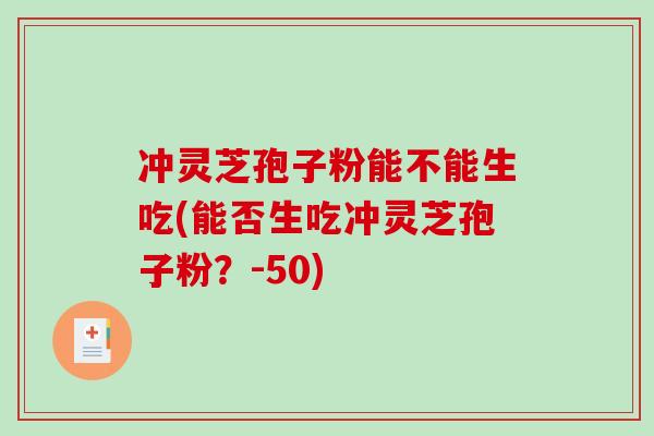冲灵芝孢子粉能不能生吃(能否生吃冲灵芝孢子粉？-50)
