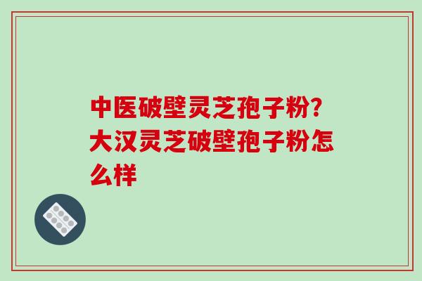 中医破壁灵芝孢子粉？大汉灵芝破壁孢子粉怎么样