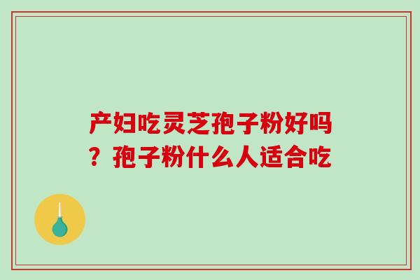 产妇吃灵芝孢子粉好吗？孢子粉什么人适合吃