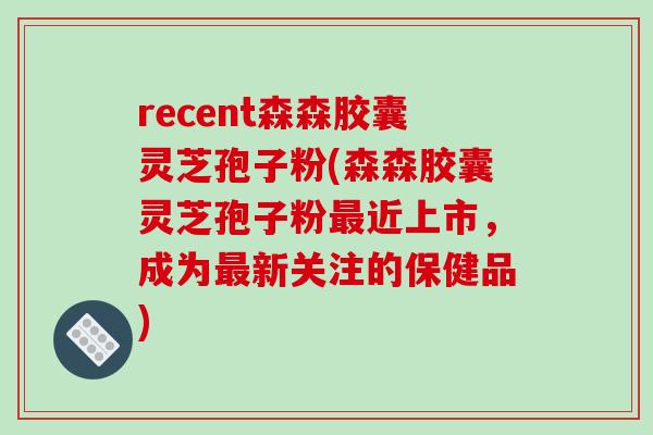 recent森森胶囊灵芝孢子粉(森森胶囊灵芝孢子粉近上市，成为新关注的保健品)