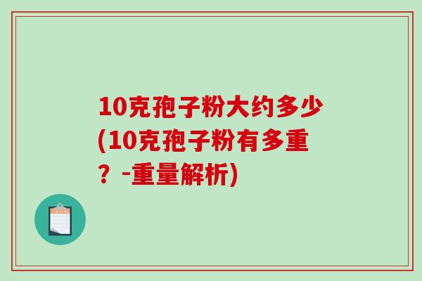 10克孢子粉大约多少(10克孢子粉有多重？-重量解析)