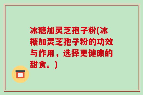 冰糖加灵芝孢子粉(冰糖加灵芝孢子粉的功效与作用，选择更健康的甜食。)