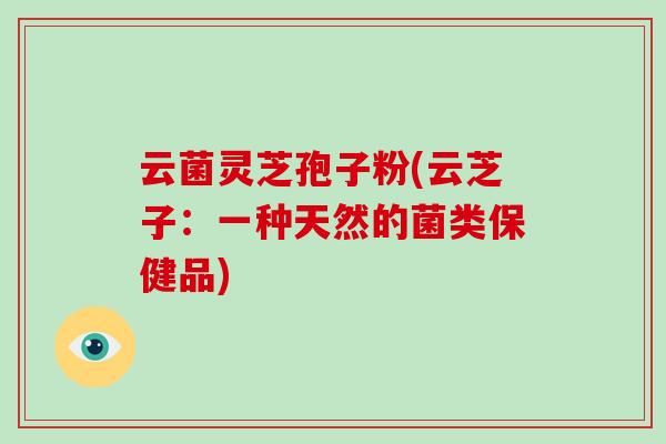 云菌灵芝孢子粉(云芝子：一种天然的菌类保健品)