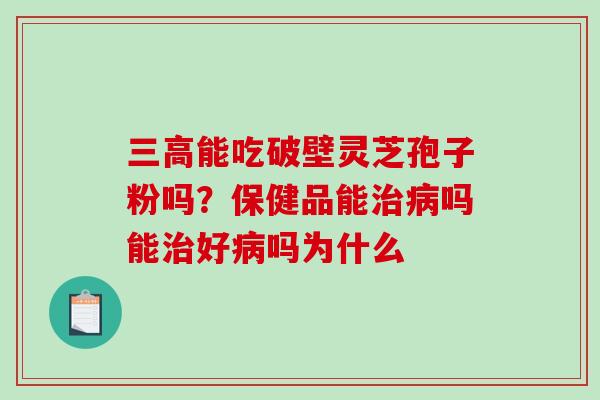 三高能吃破壁灵芝孢子粉吗？保健品能治病吗能治好病吗为什么