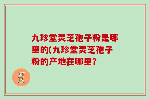 九珍堂灵芝孢子粉是哪里的(九珍堂灵芝孢子粉的产地在哪里？