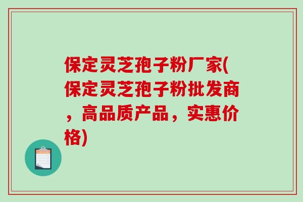 保定灵芝孢子粉厂家(保定灵芝孢子粉批发商，高品质产品，实惠价格)