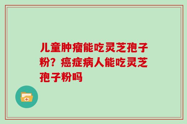 儿童肿瘤能吃灵芝孢子粉？癌症病人能吃灵芝孢子粉吗