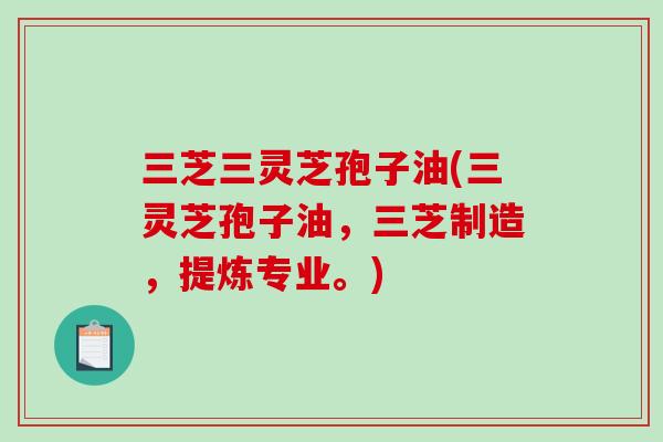 三芝三灵芝孢子油(三灵芝孢子油，三芝制造，提炼专业。)