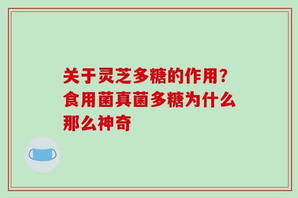 关于灵芝多糖的作用？食用菌真菌多糖为什么那么神奇