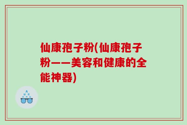 仙康孢子粉(仙康孢子粉——美容和健康的全能神器)