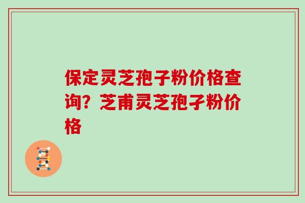 保定灵芝孢子粉价格查询？芝甫灵芝孢孑粉价格