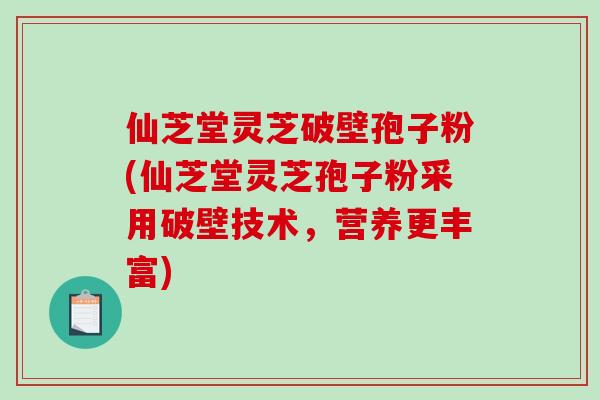 仙芝堂灵芝破壁孢子粉(仙芝堂灵芝孢子粉采用破壁技术，营养更丰富)