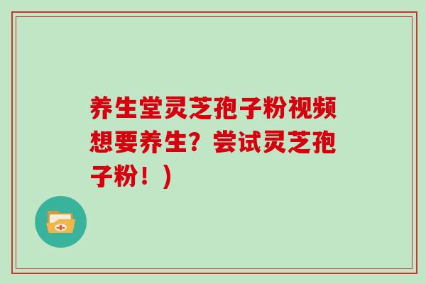 养生堂灵芝孢子粉视频想要养生？尝试灵芝孢子粉！)