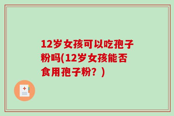 12岁女孩可以吃孢子粉吗(12岁女孩能否食用孢子粉？)