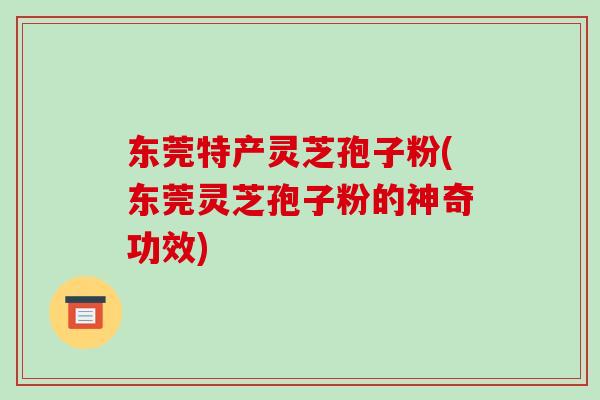 东莞特产灵芝孢子粉(东莞灵芝孢子粉的神奇功效)