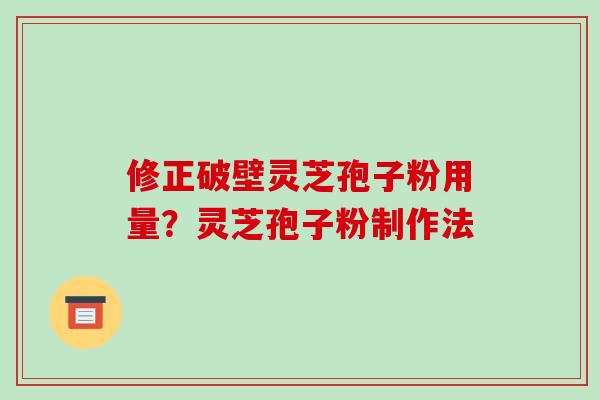 修正破壁灵芝孢子粉用量？灵芝孢子粉制作法