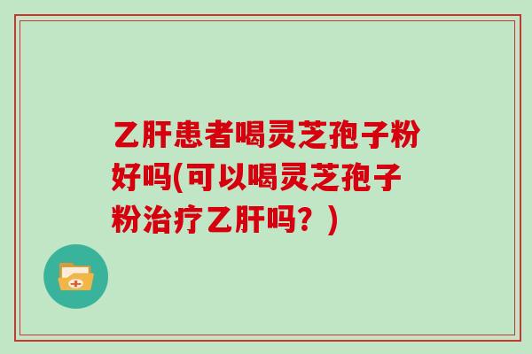 乙肝患者喝灵芝孢子粉好吗(可以喝灵芝孢子粉治疗乙肝吗？)