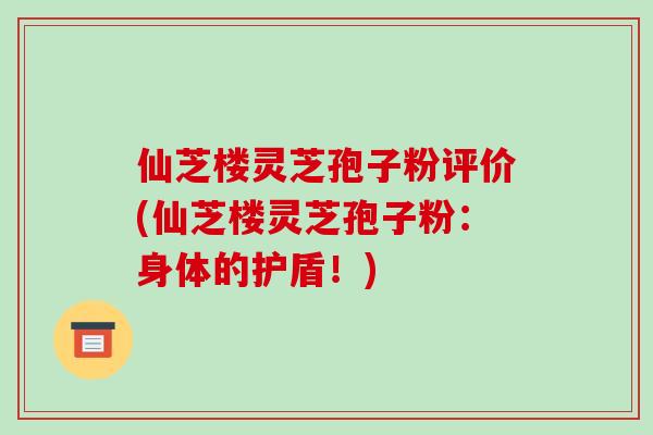 仙芝楼灵芝孢子粉评价(仙芝楼灵芝孢子粉：身体的护盾！)