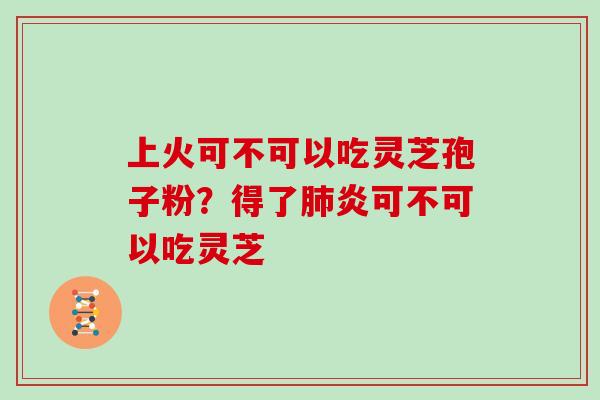 上火可不可以吃灵芝孢子粉？得了肺炎可不可以吃灵芝