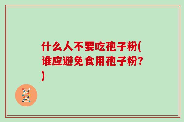什么人不要吃孢子粉(谁应避免食用孢子粉？)