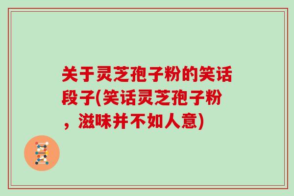 关于灵芝孢子粉的笑话段子(笑话灵芝孢子粉，滋味并不如人意)