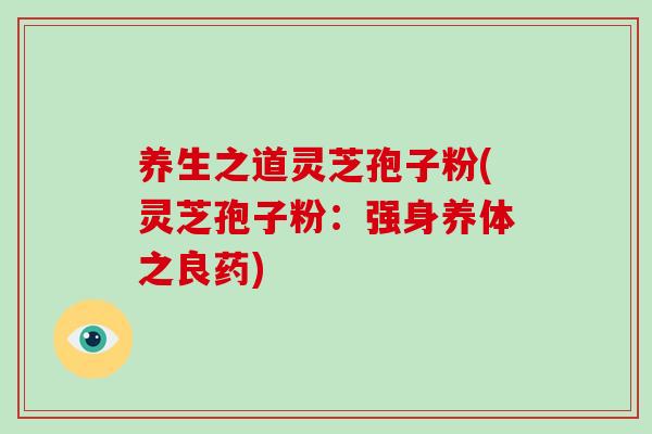 养生之道灵芝孢子粉(灵芝孢子粉：强身养体之良药)