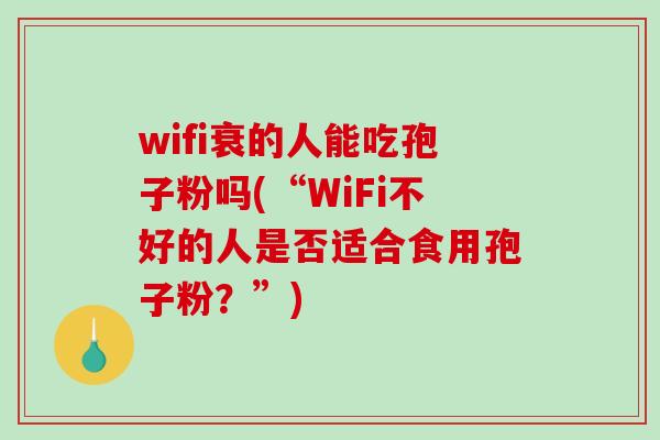 wifi衰的人能吃孢子粉吗(“WiFi不好的人是否适合食用孢子粉？”)