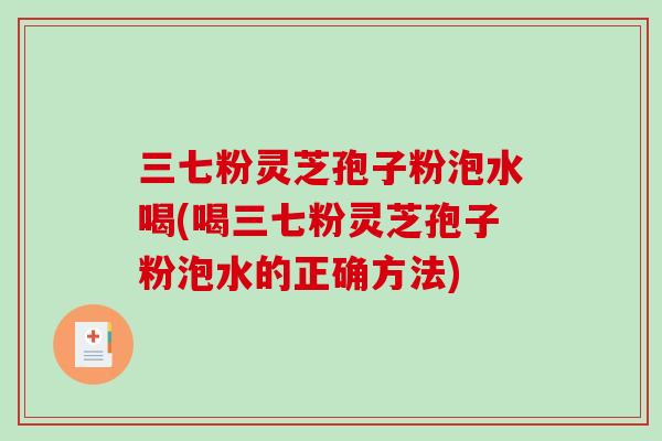 三七粉灵芝孢子粉泡水喝(喝三七粉灵芝孢子粉泡水的正确方法)