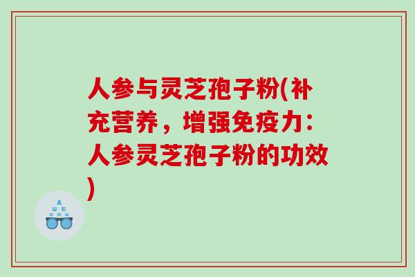 人参与灵芝孢子粉(补充营养，增强免疫力：人参灵芝孢子粉的功效)