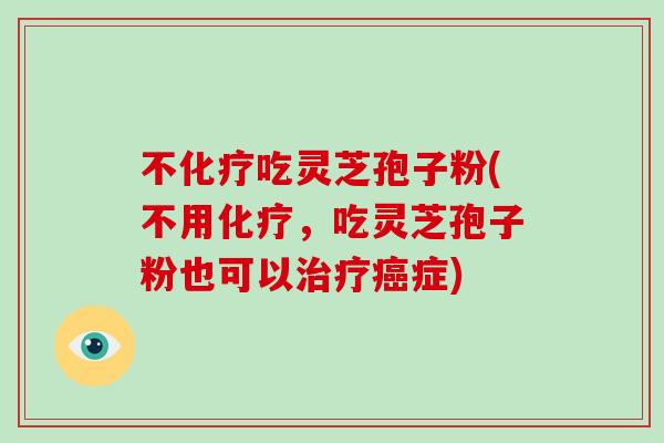 不化疗吃灵芝孢子粉(不用化疗，吃灵芝孢子粉也可以治疗癌症)