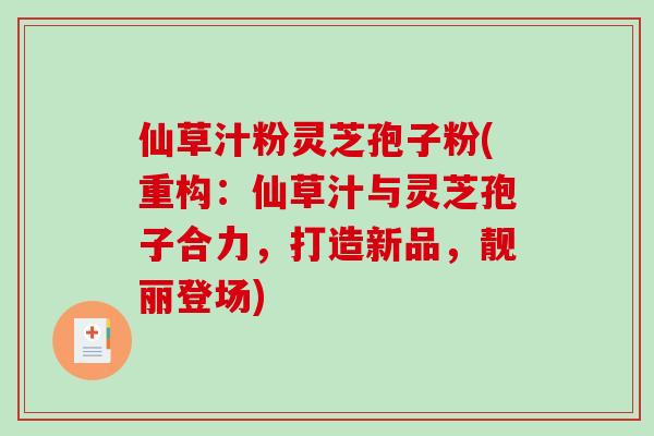 仙草汁粉灵芝孢子粉(重构：仙草汁与灵芝孢子合力，打造新品，靓丽登场)