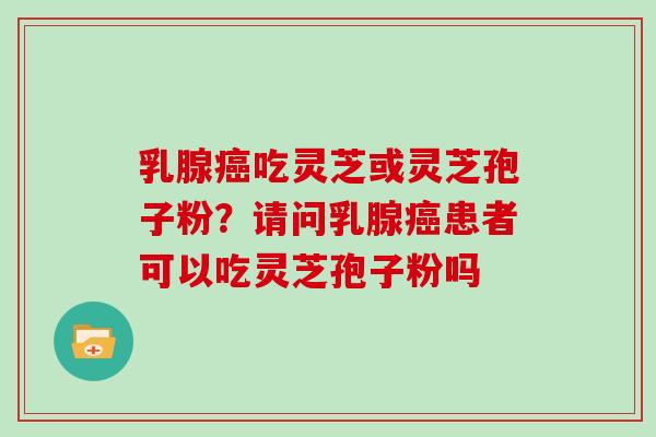 乳腺癌吃灵芝或灵芝孢子粉？请问乳腺癌患者可以吃灵芝孢子粉吗
