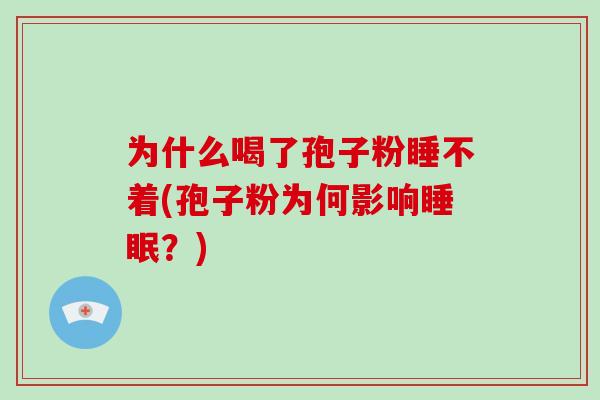 为什么喝了孢子粉睡不着(孢子粉为何影响睡眠？)
