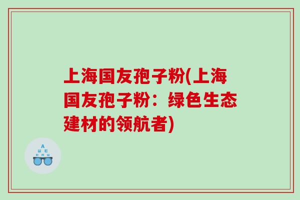 上海国友孢子粉(上海国友孢子粉：绿色生态建材的领航者)