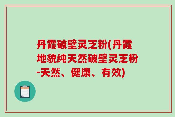 丹霞破壁灵芝粉(丹霞地貌纯天然破壁灵芝粉-天然、健康、有效)
