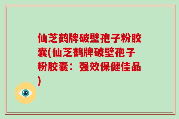 仙芝鹤牌破壁孢子粉胶囊(仙芝鹤牌破壁孢子粉胶囊：强效保健佳品)