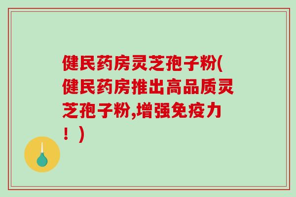 健民药房灵芝孢子粉(健民药房推出高品质灵芝孢子粉,增强免疫力！)