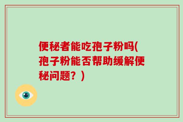 便秘者能吃孢子粉吗(孢子粉能否帮助缓解便秘问题？)