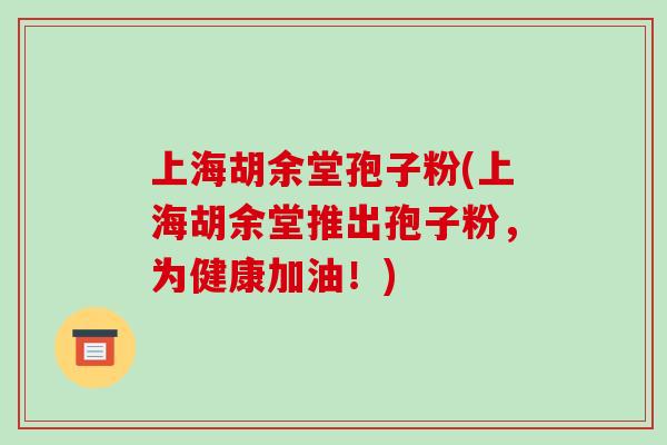 上海胡余堂孢子粉(上海胡余堂推出孢子粉，为健康加油！)