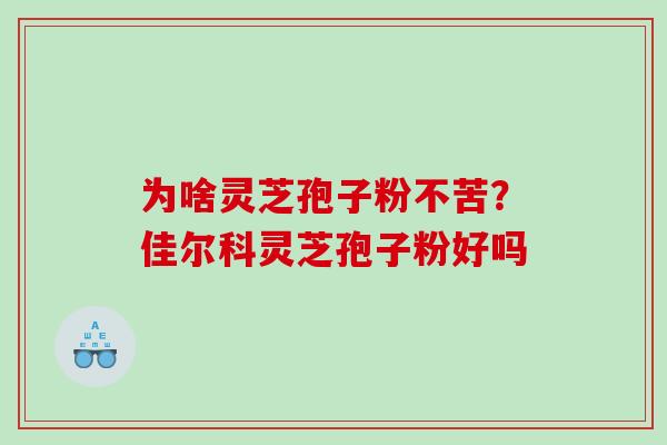 为啥灵芝孢子粉不苦？佳尔科灵芝孢子粉好吗