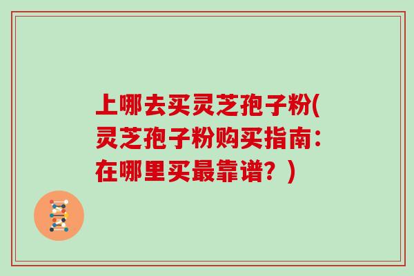 上哪去买灵芝孢子粉(灵芝孢子粉购买指南：在哪里买最靠谱？)
