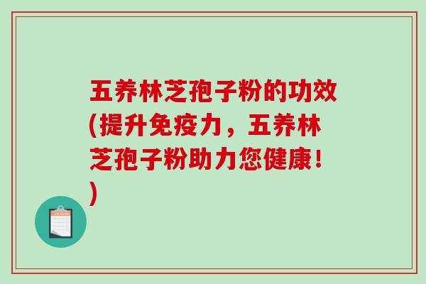 五养林芝孢子粉的功效(提升免疫力，五养林芝孢子粉助力您健康！)