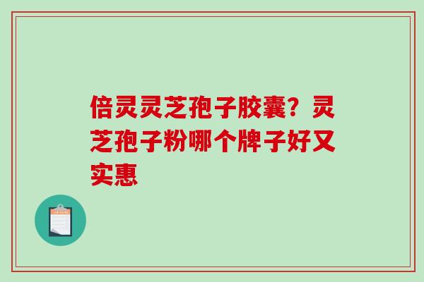 倍灵灵芝孢子胶囊？灵芝孢子粉哪个牌子好又实惠