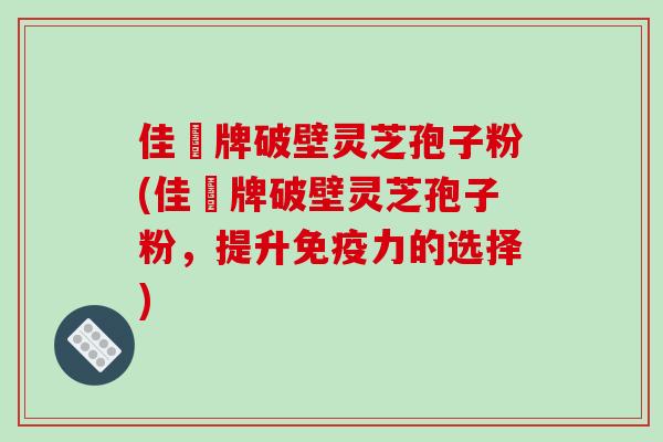 佳洰牌破壁灵芝孢子粉(佳洰牌破壁灵芝孢子粉，提升免疫力的选择)