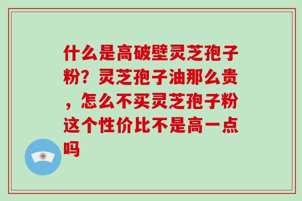 什么是高破壁灵芝孢子粉？灵芝孢子油那么贵，怎么不买灵芝孢子粉这个性价比不是高一点吗