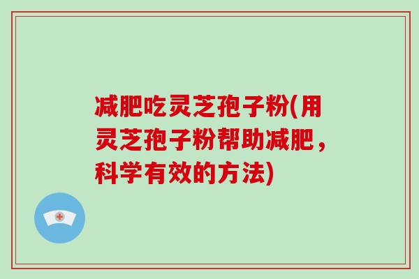 减肥吃灵芝孢子粉(用灵芝孢子粉帮助减肥，科学有效的方法)