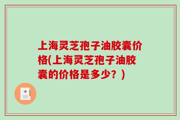 上海灵芝孢子油胶囊价格(上海灵芝孢子油胶囊的价格是多少？)