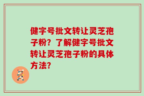 健字号批文转让灵芝孢子粉？了解健字号批文转让灵芝孢子粉的具体方法？